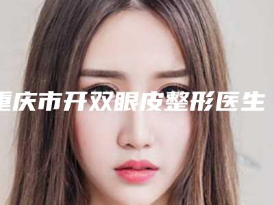 重庆市开双眼皮整形医生在榜清单哪个医生效果好又便宜-张莹医生榜前三惊艳亮相