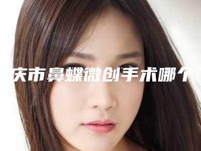 重庆市鼻蝶微创手术哪个医院好(重庆斐暮星雅医疗美容门诊部谁的技术更好)