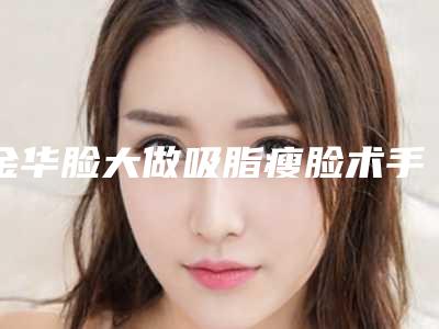 金华脸大做吸脂瘦脸术手术费用,金华脸大做吸脂瘦脸手术一般贵不贵