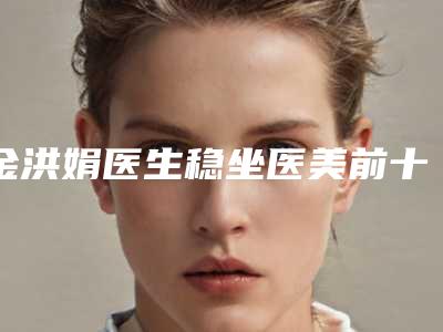 金洪娟医生稳坐医美前十强-吉林大学第一医院二部整形外科
