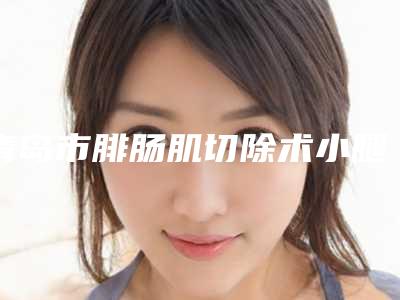 青岛市腓肠肌切除术小腿塑形价格(费用)参考医生介绍专家推荐-青岛市腓肠肌切除术小腿塑形均价为19158元
