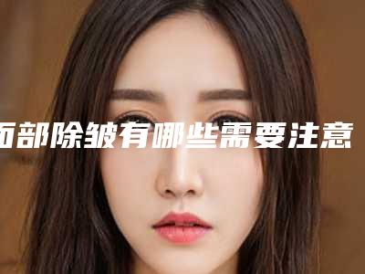 面部除皱有哪些需要注意（面部除皱什么办法最好）