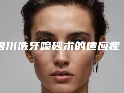 银川洗牙喷砂术的适应症及副作用有哪些