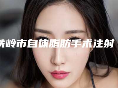 铁岭市自体脂肪手术注射隆胸医院排名前十强决出-铁岭春宇医疗美容外科诊所口碑人气持续飙升