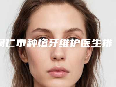 铜仁市种植牙维护医生排名前十强榜单更新-铜仁市蒋海口腔医生