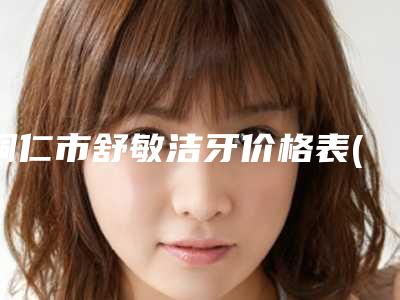 铜仁市舒敏洁牙价格表(费用)全新真实强势曝光(舒敏洁牙均价为:167元)