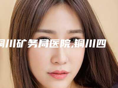 铜川矿务局医院,铜川四新医疗美容诊所看看哪一家更适合