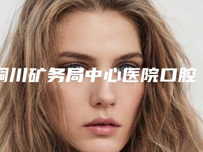 铜川矿务局中心医院口腔科怎么样-价目表项目公示