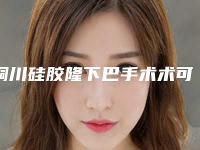 铜川硅胶隆下巴手术术可以维持多长时间