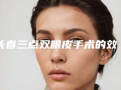 长春三点双眼皮手术的效果可以保持多久