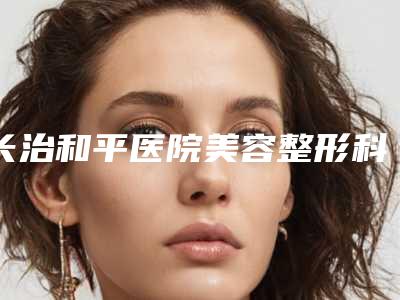 长治和平医院美容整形科与长治星范医美哪家更便宜价目表PK
