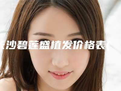 长沙碧莲盛植发价格表(费用)完整公布附去除唇毛案例