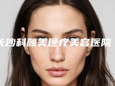 长沙科颜美医疗美容医院价格表(费用)手术报价附内窥镜双平面隆胸技术案例