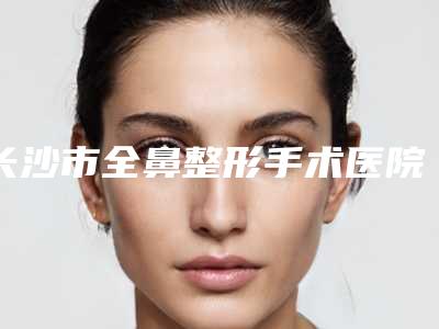 长沙市全鼻整形手术医院比较正规(长沙美莱医疗整形美容医院是技术实力派)