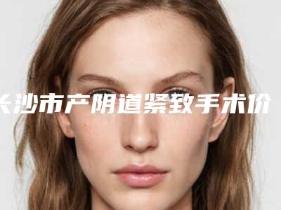 长沙市产阴道紧致手术价格(费用)清单全新一期出炉-长沙市产阴道紧致手术手术费用及术后护理方式