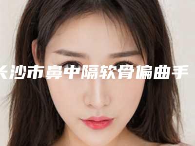 长沙市鼻中隔软骨偏曲手术价格(费用)清单全新版强势上线-长沙市鼻中隔软骨偏曲手术价格行情