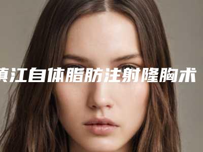 镇江自体脂肪注射隆胸术价格标准-镇江自体脂肪注射隆胸术术整形需要多少钱