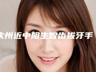 钦州近中阻生智齿拔牙手术价格高吗