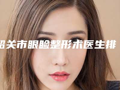 韶关市眼睑整形术医生排行榜是知名度高口碑好的专位-汤中文医生技术优势不一