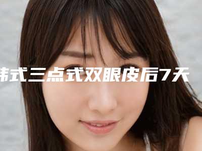 韩式三点式双眼皮后7天怎么样养护美容效果更好