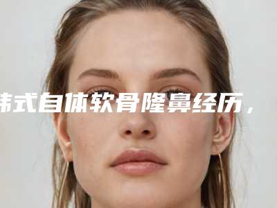 韩式自体软骨隆鼻经历,是我想要的女团同款了