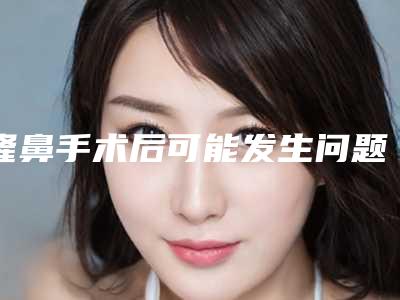 隆鼻手术后可能发生问题(隆鼻子术后效果,出现问题)
