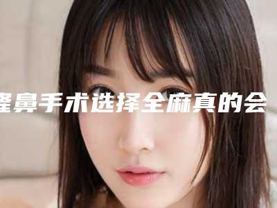 隆鼻手术选择全麻真的会影响智力（隆鼻全麻有危险吗）