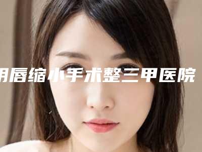 阴唇缩小手术整三甲医院推荐:阴唇缩小手术医院top20揭晓遍布到各市区