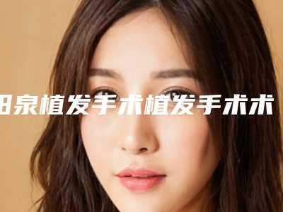 阳泉植发手术植发手术术一般能够保持多久