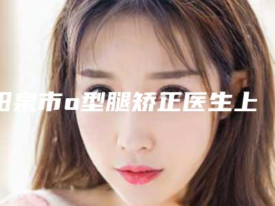 阳泉市o型腿矫正医生上榜清单前10专业上线-邢艺缤医生人气口碑top推荐