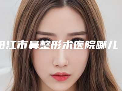 阳江市鼻整形术医院哪儿好(阳江轻雅医疗美容诊所水平高)