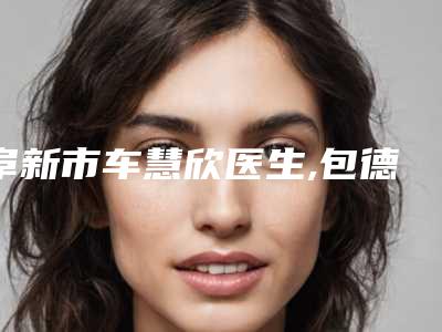 阜新市车慧欣医生,包德瑞医生那个好-包德瑞医师技术给力
