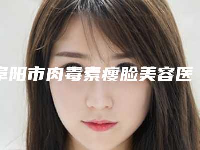 阜阳市肉毒素瘦脸美容医院排名-阜阳皇宫医学美容诊所实力遥遥领先列前三