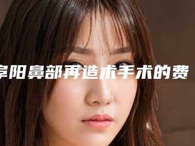 阜阳鼻部再造术手术的费用及效果如何