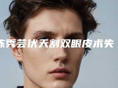 陈秀芸伏天割双眼皮术失败后有什么危害