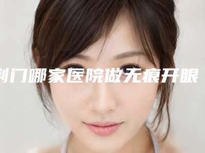 荆门哪家医院做无痕开眼角较好[荆门哪家医院做无痕开眼角较好呢]