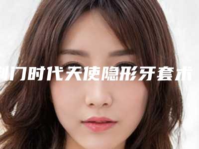 荆门时代天使隐形牙套术多少价钱