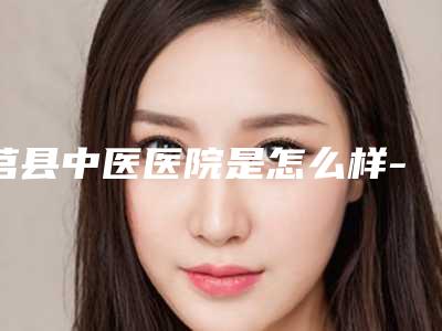 莒县中医医院是怎么样-价格(收费标准)一览版