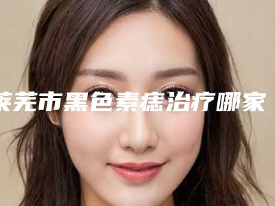 莱芜市黑色素痣治疗哪家医院好(济南莱芜艾美医疗整形扒一扒医生)
