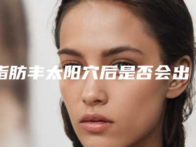 脂肪丰太阳穴后是否会出现副作用