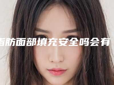 脂肪面部填充安全吗会有后遗症吗