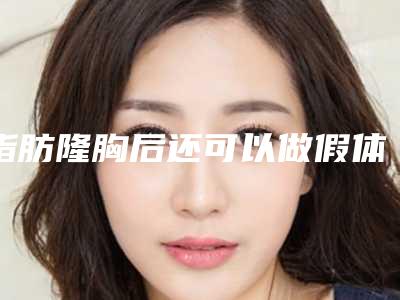 脂肪隆胸后还可以做假体吗(做过假体隆胸还能自体填充吗-)