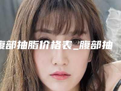 腹部抽脂价格表_腹部抽脂需要多少钱？