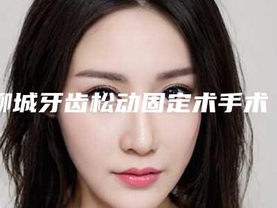 聊城牙齿松动固定术手术价格的影响因素是什么