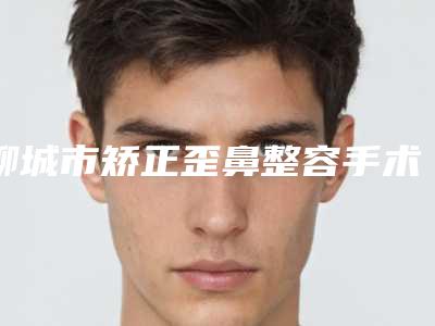 聊城市矫正歪鼻整容手术医生上榜名单十强汇集盘点(逯长平医生值得信赖和选择)