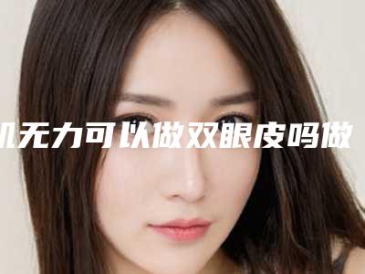 肌无力可以做双眼皮吗做完双眼皮手术后效果好吗?