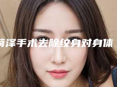菏泽手术去除纹身对身体有什么伤害