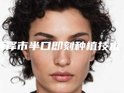 菏泽市半口即刻种植技术的医生哪个比较有实力(陈燕纺医生价格优惠在线了解)