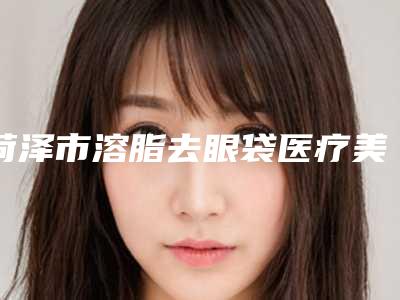 菏泽市溶脂去眼袋医疗美容价格表公布(10月-4月溶脂去眼袋均价为:6377元)