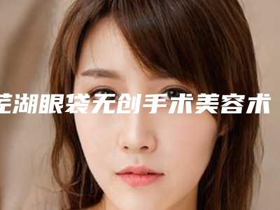 芜湖眼袋无创手术美容术后护理